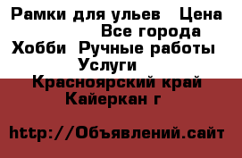 Рамки для ульев › Цена ­ 15 000 - Все города Хобби. Ручные работы » Услуги   . Красноярский край,Кайеркан г.